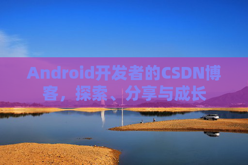 Android开发者的CSDN博客,探索、分享与成长